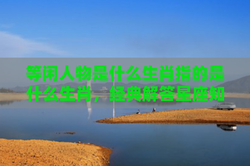 等闲人物是什么生肖指的是什么生肖，经典解答星座知识