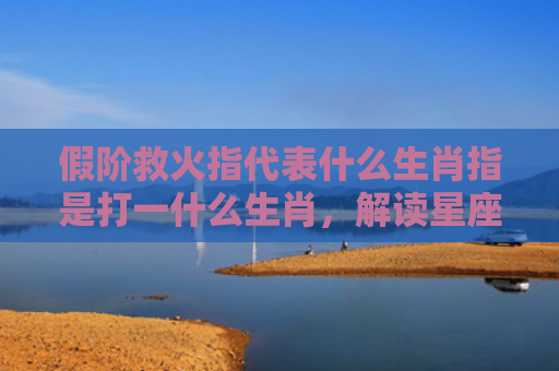 假阶救火指代表什么生肖指是打一什么生肖，解读星座知识