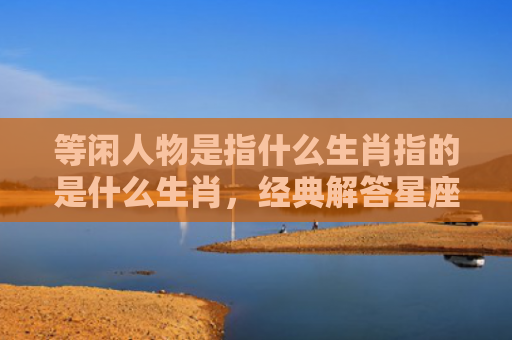 等闲人物是指什么生肖指的是什么生肖，经典解答星座知识