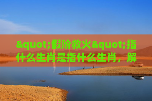 "假阶救火"指什么生肖是指什么生肖，解读星座知识