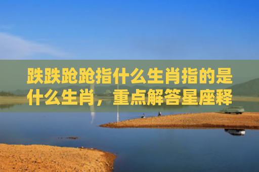 跌跌跄跄指什么生肖指的是什么生肖，重点解答星座释义