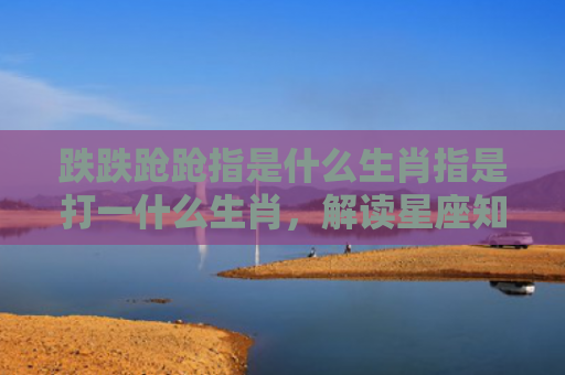 跌跌跄跄指是什么生肖指是打一什么生肖，解读星座知识