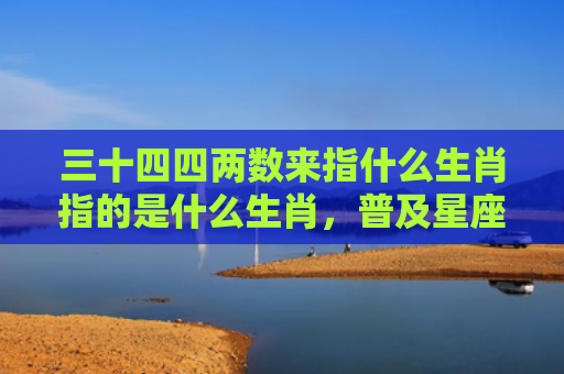 三十四四两数来指什么生肖指的是什么生肖，普及星座常识