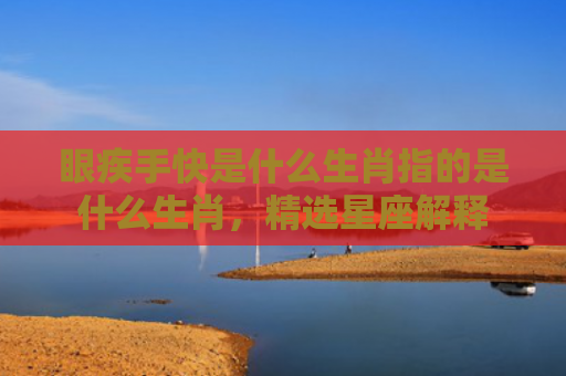 眼疾手快是什么生肖指的是什么生肖，精选星座解释
