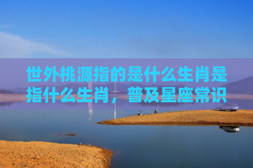 世外桃源指的是什么生肖是指什么生肖，普及星座常识