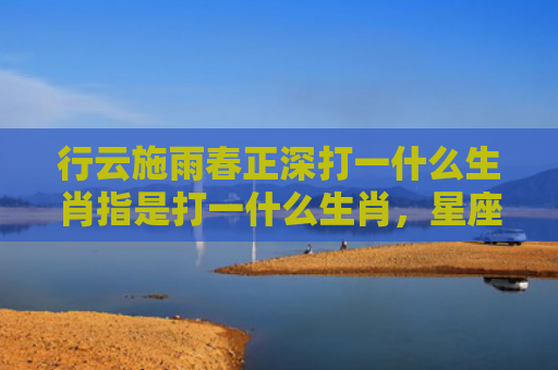 行云施雨春正深打一什么生肖指是打一什么生肖，星座解读落实