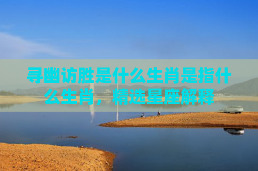 寻幽访胜是什么生肖是指什么生肖，精选星座解释