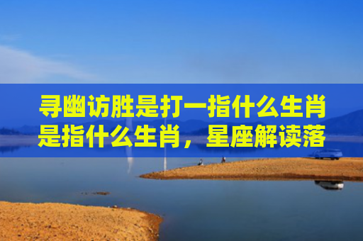 寻幽访胜是打一指什么生肖是指什么生肖，星座解读落实