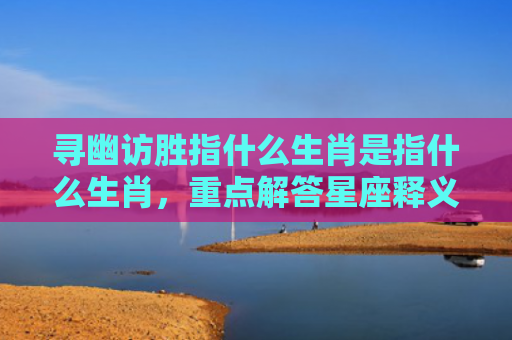 寻幽访胜指什么生肖是指什么生肖，重点解答星座释义