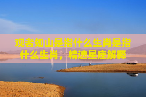 观者如山是指什么生肖是指什么生肖，精选星座解释