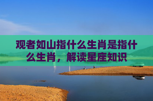 观者如山指什么生肖是指什么生肖，解读星座知识