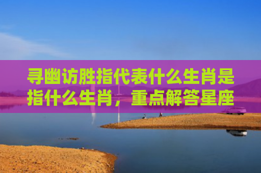 寻幽访胜指代表什么生肖是指什么生肖，重点解答星座释义