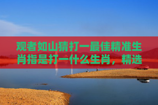 观者如山猜打一最佳精准生肖指是打一什么生肖，精选星座解释