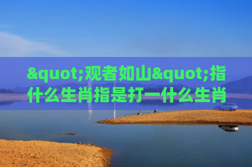 "观者如山"指什么生肖指是打一什么生肖，普及星座常识