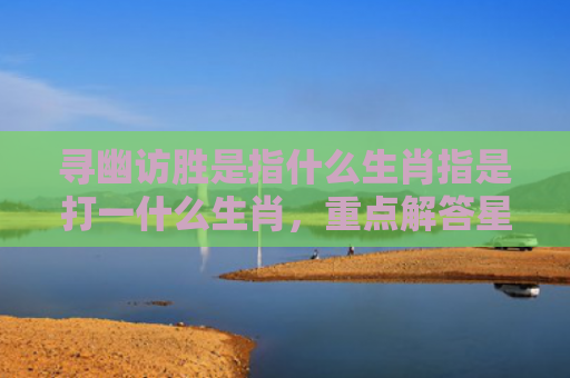 寻幽访胜是指什么生肖指是打一什么生肖，重点解答星座释义