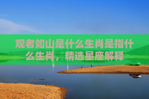 观者如山是什么生肖是指什么生肖，精选星座解释