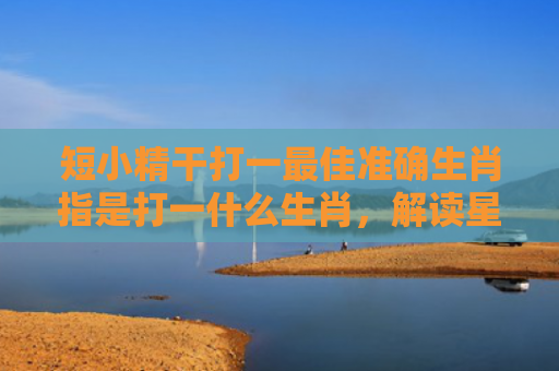 短小精干打一最佳准确生肖指是打一什么生肖，解读星座知识