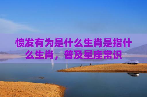 愤发有为是什么生肖是指什么生肖，普及星座常识