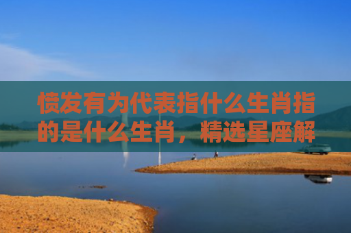 愤发有为代表指什么生肖指的是什么生肖，精选星座解释