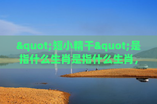"短小精干"是指什么生肖是指什么生肖，精选星座解释