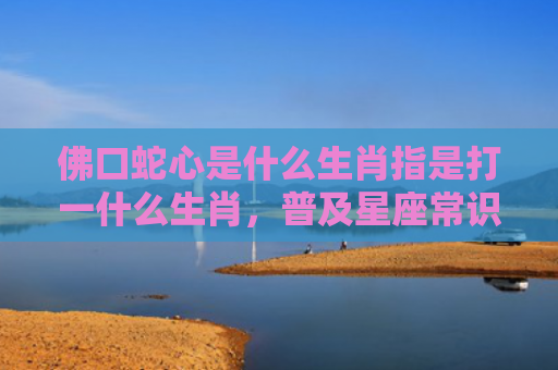佛口蛇心是什么生肖指是打一什么生肖，普及星座常识