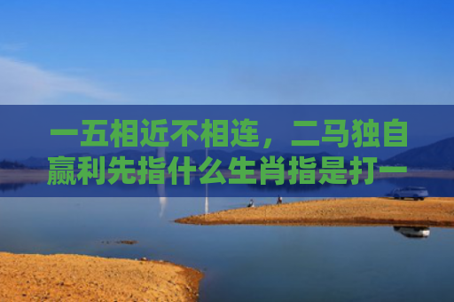 一五相近不相连，二马独自赢利先指什么生肖指是打一什么生肖，普及星座常识