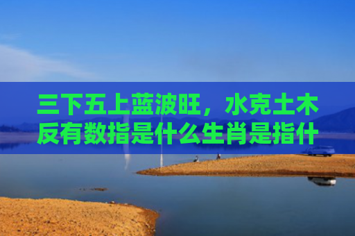 三下五上蓝波旺，水克土木反有数指是什么生肖是指什么生肖，经典解答星座知识