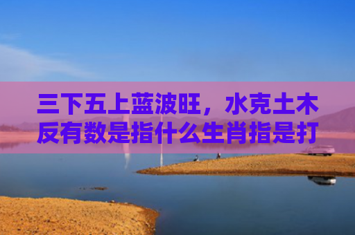 三下五上蓝波旺，水克土木反有数是指什么生肖指是打一什么生肖，解读星座知识