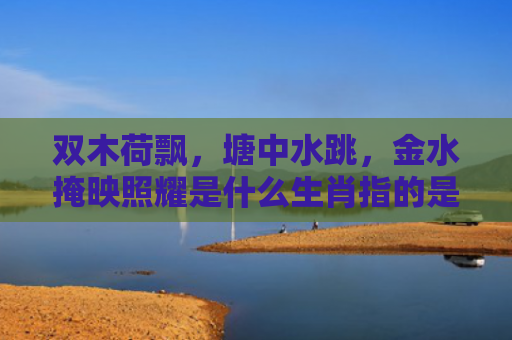 双木荷飘，塘中水跳，金水掩映照耀是什么生肖指的是什么生肖，精选星座解释