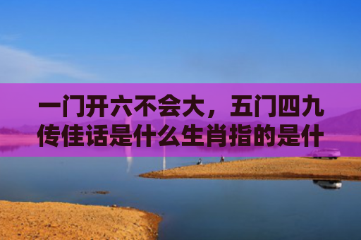 一门开六不会大，五门四九传佳话是什么生肖指的是什么生肖，星座解读落实
