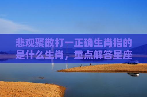 悲观聚散打一正确生肖指的是什么生肖，重点解答星座释义