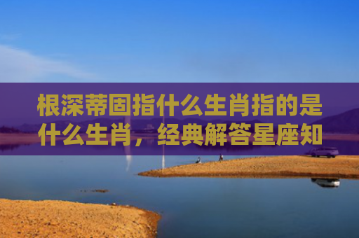 根深蒂固指什么生肖指的是什么生肖，经典解答星座知识
