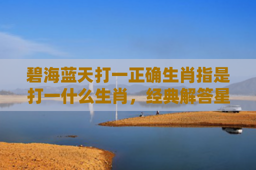 碧海蓝天打一正确生肖指是打一什么生肖，经典解答星座知识
