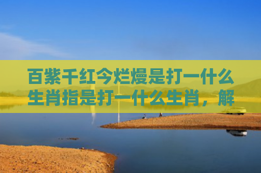百紫千红今烂熳是打一什么生肖指是打一什么生肖，解读星座知识