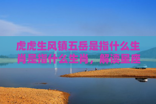 虎虎生风镇五岳是指什么生肖是指什么生肖，解读星座知识