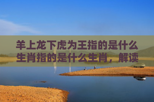 羊上龙下虎为王指的是什么生肖指的是什么生肖，解读星座知识