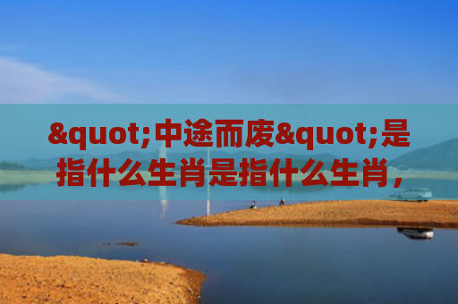 "中途而废"是指什么生肖是指什么生肖，普及星座常识