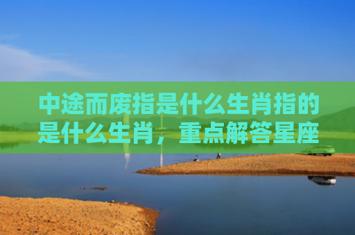 中途而废指是什么生肖指的是什么生肖，重点解答星座释义