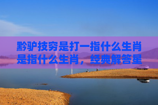 黔驴技穷是打一指什么生肖是指什么生肖，经典解答星座知识