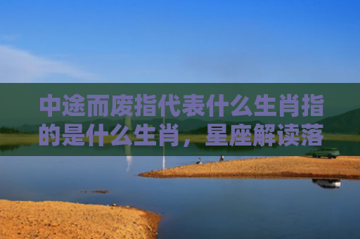 中途而废指代表什么生肖指的是什么生肖，星座解读落实