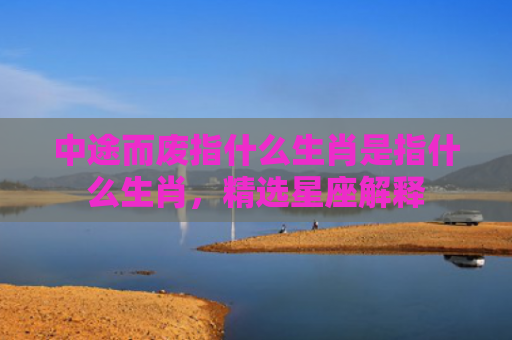 中途而废指什么生肖是指什么生肖，精选星座解释