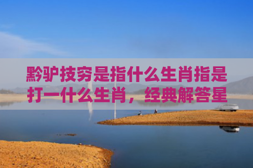 黔驴技穷是指什么生肖指是打一什么生肖，经典解答星座知识