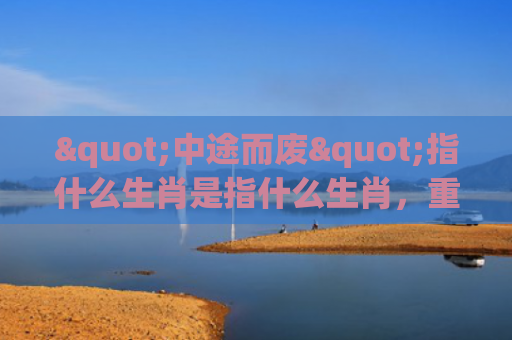 "中途而废"指什么生肖是指什么生肖，重点解答星座释义