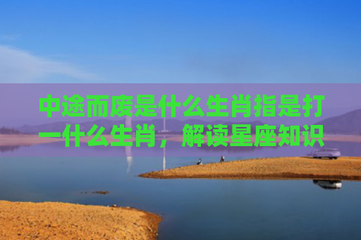 中途而废是什么生肖指是打一什么生肖，解读星座知识