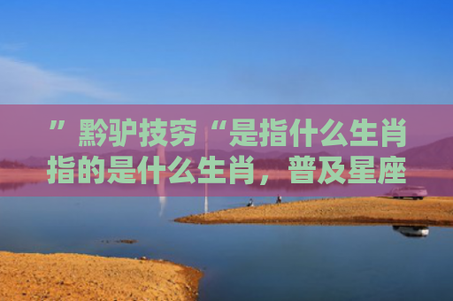 ”黔驴技穷“是指什么生肖指的是什么生肖，普及星座常识