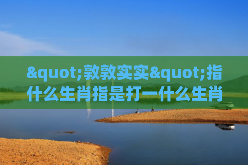 "敦敦实实"指什么生肖指是打一什么生肖，重点解答星座释义
