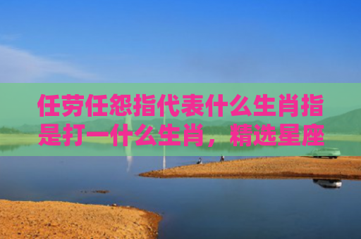 任劳任怨指代表什么生肖指是打一什么生肖，精选星座解释