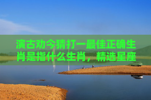 演古劝今猜打一最佳正确生肖是指什么生肖，精选星座解释