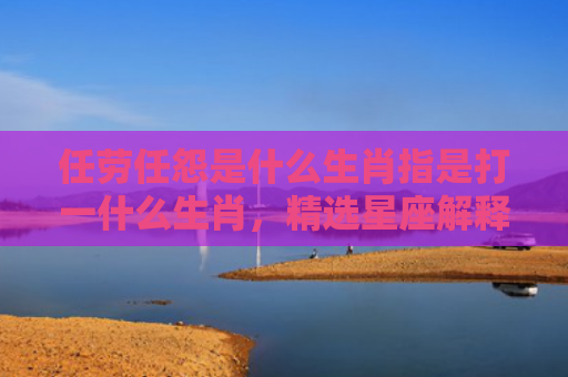 任劳任怨是什么生肖指是打一什么生肖，精选星座解释