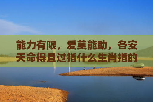能力有限，爱莫能助，各安天命得且过指什么生肖指的是什么生肖，重点解答星座释义